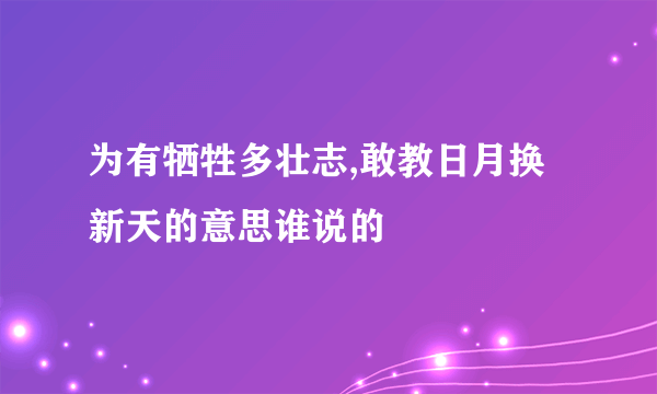 为有牺牲多壮志,敢教日月换新天的意思谁说的