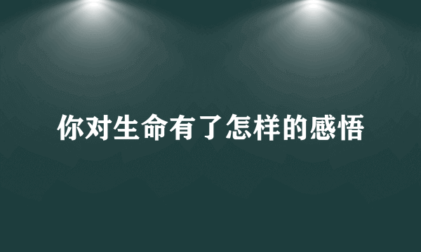 你对生命有了怎样的感悟