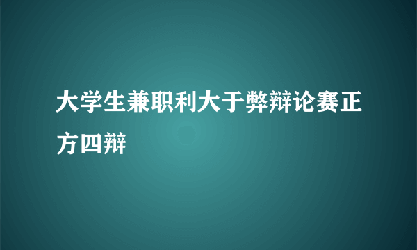大学生兼职利大于弊辩论赛正方四辩