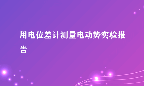 用电位差计测量电动势实验报告