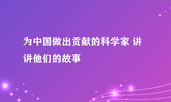 为中国做出贡献的科学家 讲讲他们的故事