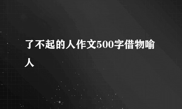 了不起的人作文500字借物喻人
