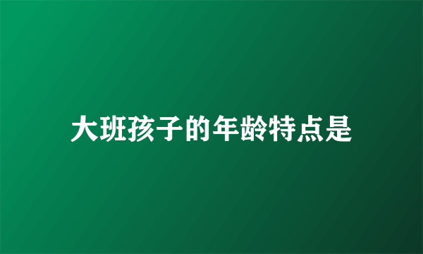 大班孩子的年龄特点是