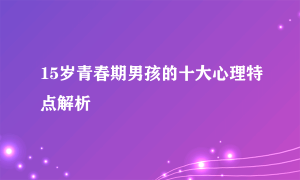 15岁青春期男孩的十大心理特点解析