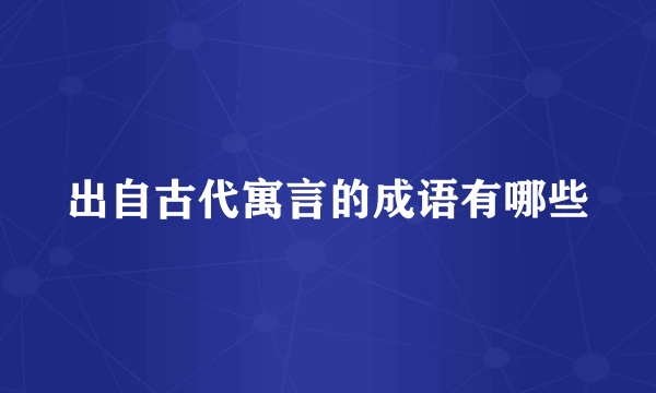 出自古代寓言的成语有哪些