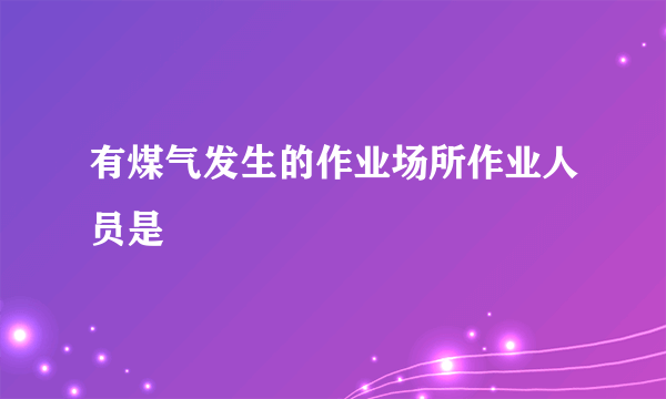 有煤气发生的作业场所作业人员是