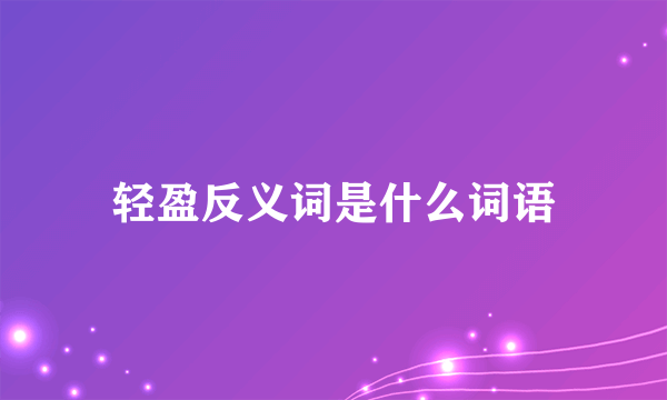 轻盈反义词是什么词语