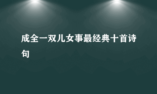 成全一双儿女事最经典十首诗句