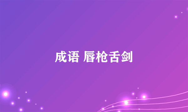 成语 唇枪舌剑