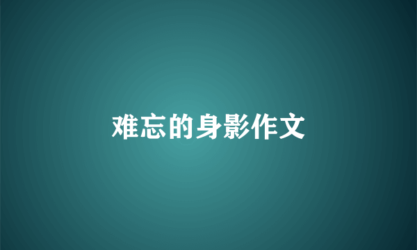 难忘的身影作文