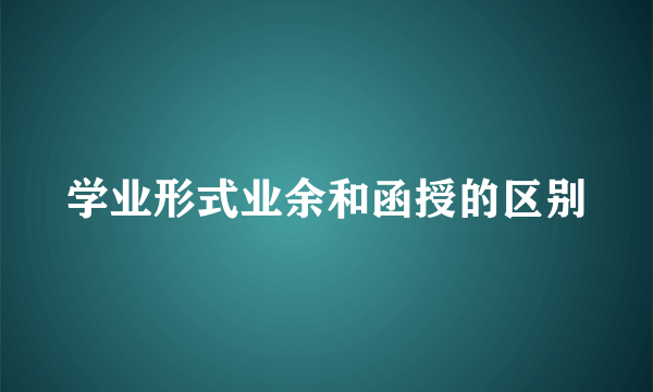 学业形式业余和函授的区别