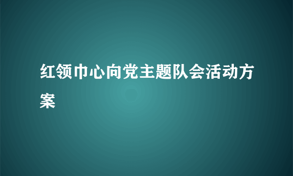 红领巾心向党主题队会活动方案