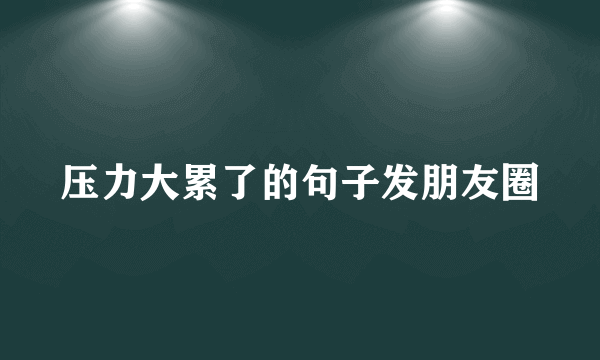压力大累了的句子发朋友圈
