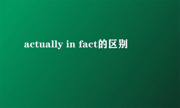 actually in fact的区别