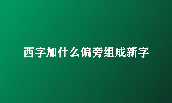 西字加什么偏旁组成新字
