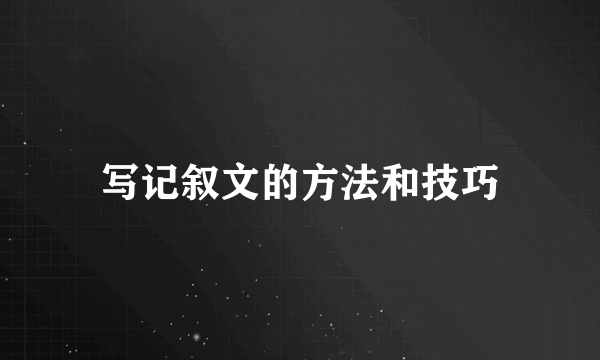 写记叙文的方法和技巧