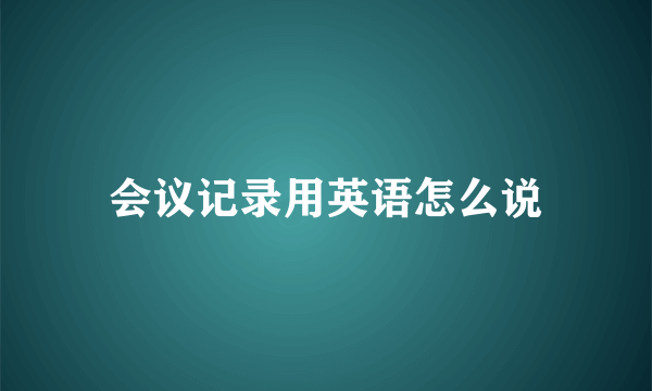 会议记录用英语怎么说