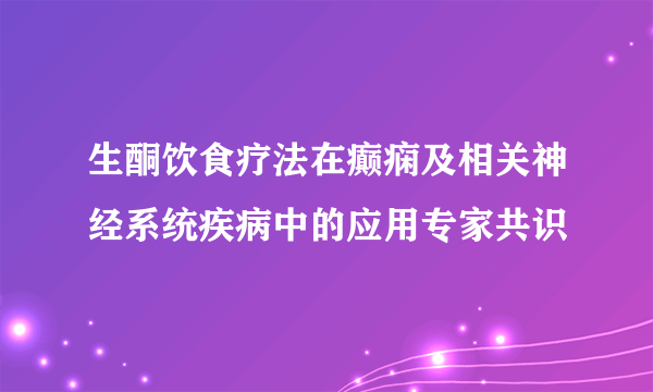 生酮饮食疗法在癫痫及相关神经系统疾病中的应用专家共识
