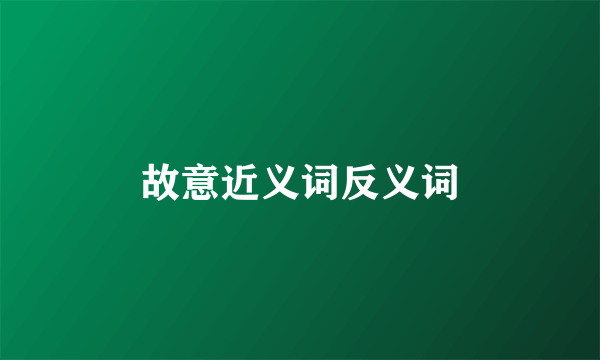 故意近义词反义词