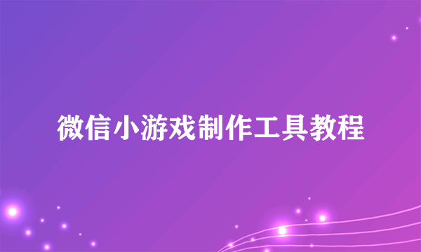 微信小游戏制作工具教程