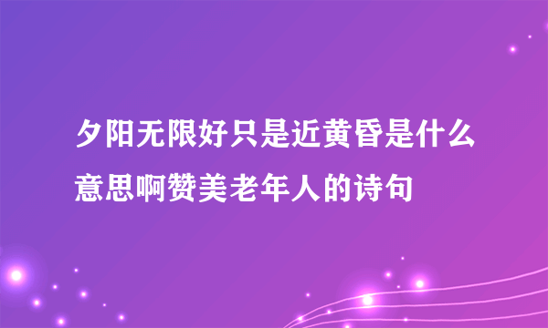 夕阳无限好只是近黄昏是什么意思啊赞美老年人的诗句