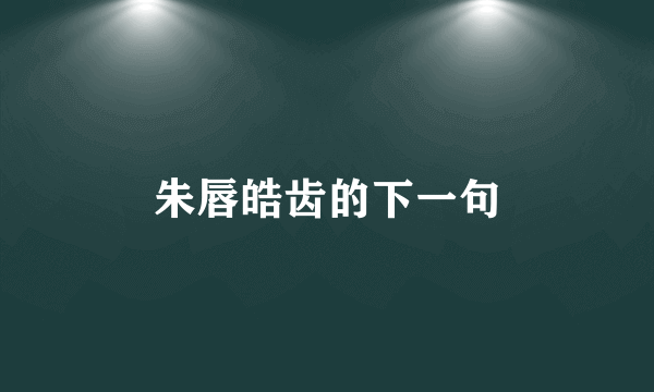 朱唇皓齿的下一句