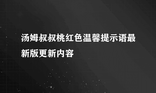 汤姆叔叔桃红色温馨提示语最新版更新内容