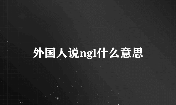 外国人说ngl什么意思