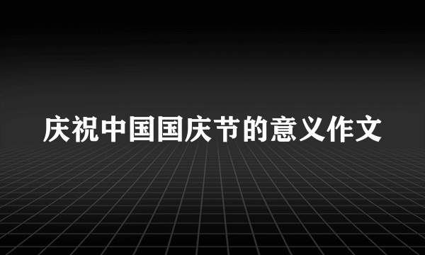 庆祝中国国庆节的意义作文