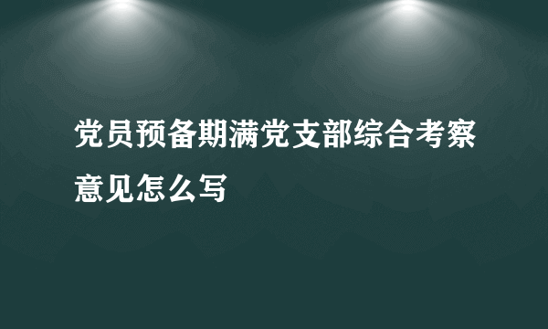 党员预备期满党支部综合考察意见怎么写