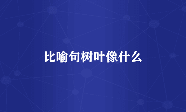 比喻句树叶像什么