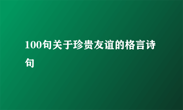 100句关于珍贵友谊的格言诗句
