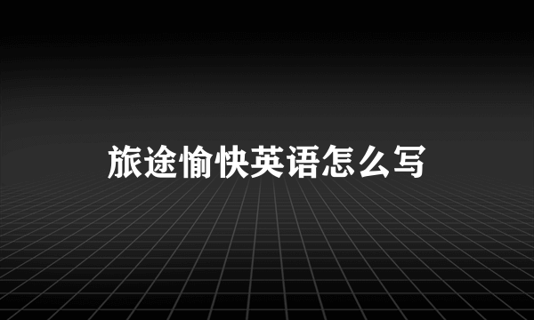 旅途愉快英语怎么写