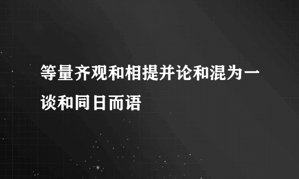 等量齐观和相提并论和混为一谈和同日而语