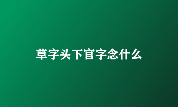 草字头下官字念什么
