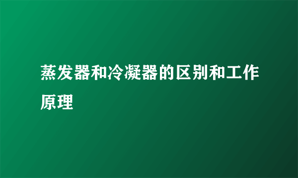 蒸发器和冷凝器的区别和工作原理