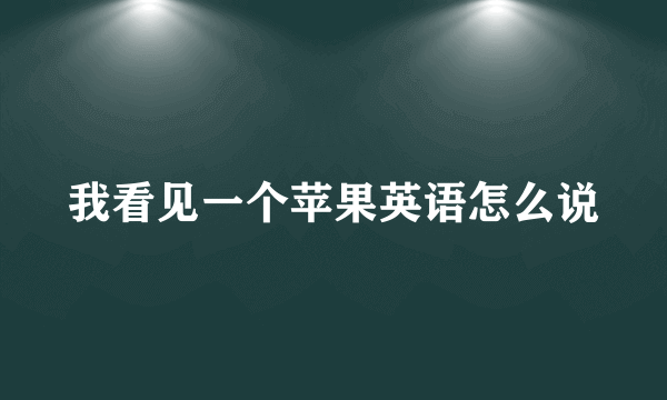 我看见一个苹果英语怎么说