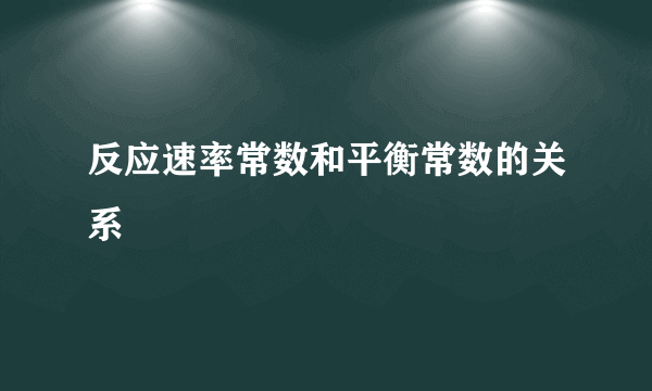 反应速率常数和平衡常数的关系