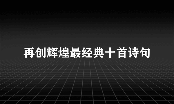 再创辉煌最经典十首诗句
