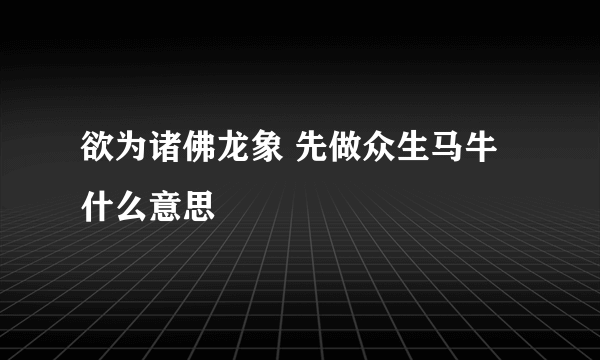 欲为诸佛龙象 先做众生马牛什么意思