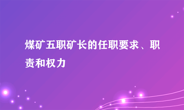 煤矿五职矿长的任职要求、职责和权力