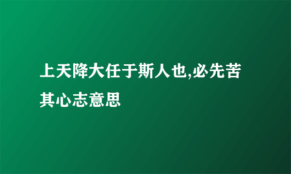 上天降大任于斯人也,必先苦其心志意思