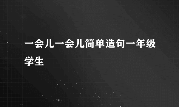 一会儿一会儿简单造句一年级学生