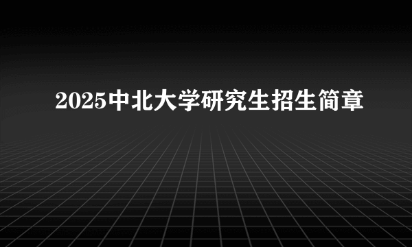 2025中北大学研究生招生简章
