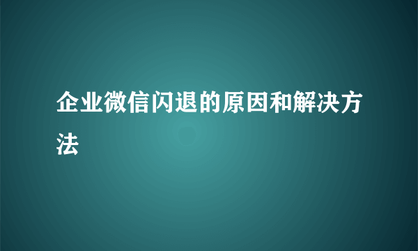 企业微信闪退的原因和解决方法