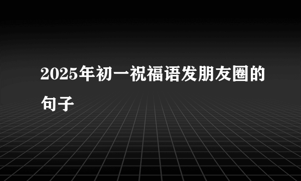 2025年初一祝福语发朋友圈的句子