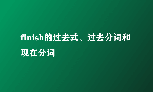 finish的过去式、过去分词和现在分词
