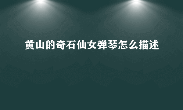 黄山的奇石仙女弹琴怎么描述
