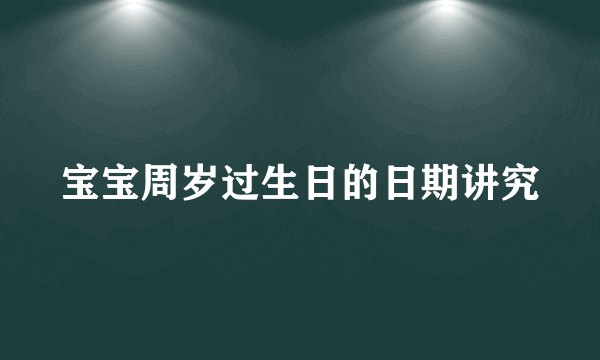 宝宝周岁过生日的日期讲究