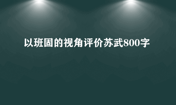 以班固的视角评价苏武800字